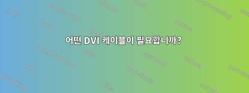 어떤 DVI 케이블이 필요합니까?