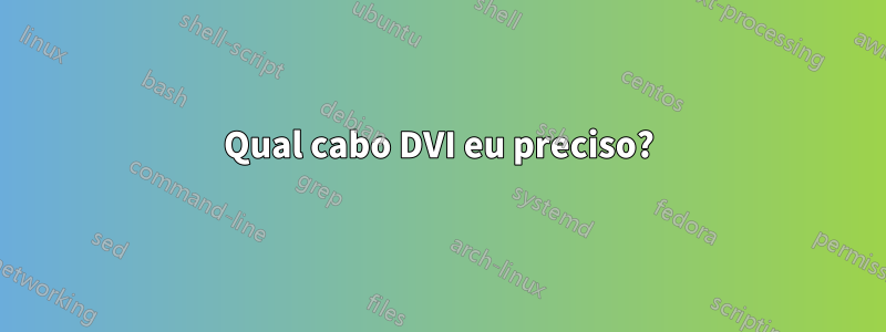 Qual cabo DVI eu preciso?