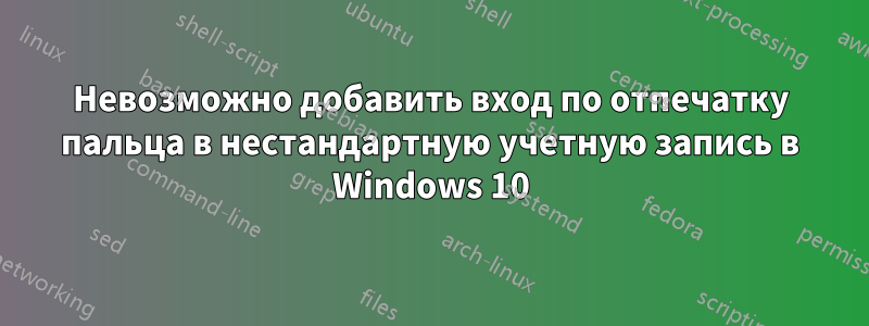 Невозможно добавить вход по отпечатку пальца в нестандартную учетную запись в Windows 10