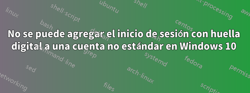 No se puede agregar el inicio de sesión con huella digital a una cuenta no estándar en Windows 10