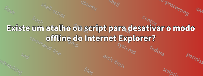 Existe um atalho ou script para desativar o modo offline do Internet Explorer?