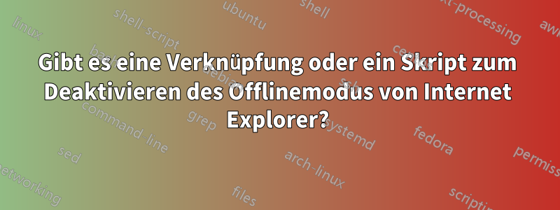 Gibt es eine Verknüpfung oder ein Skript zum Deaktivieren des Offlinemodus von Internet Explorer?