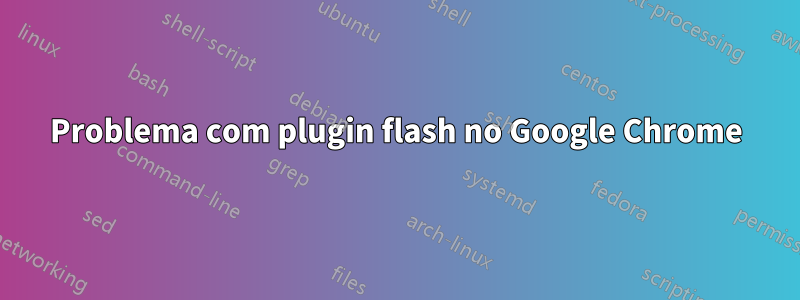 Problema com plugin flash no Google Chrome