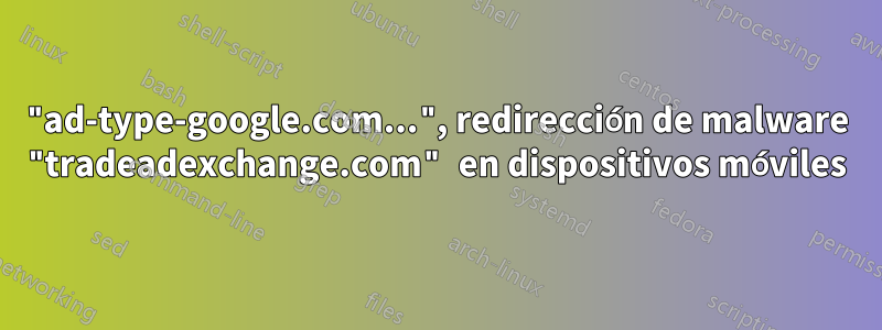 "ad-type-google.com...", redirección de malware "tradeadexchange.com" en dispositivos móviles