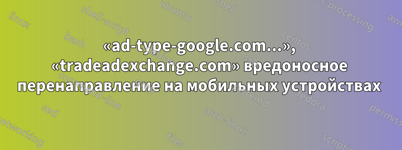 «ad-type-google.com...», «tradeadexchange.com» вредоносное перенаправление на мобильных устройствах