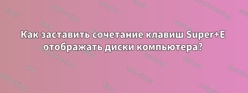 Как заставить сочетание клавиш Super+E отображать диски компьютера?