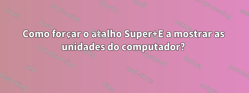 Como forçar o atalho Super+E a mostrar as unidades do computador?