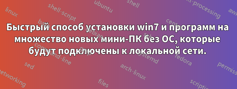 Быстрый способ установки win7 и программ на множество новых мини-ПК без ОС, которые будут подключены к локальной сети.