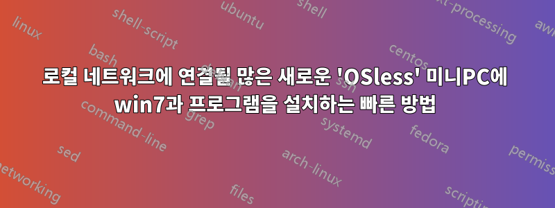 로컬 네트워크에 연결될 많은 새로운 'OSless' 미니PC에 win7과 프로그램을 설치하는 빠른 방법