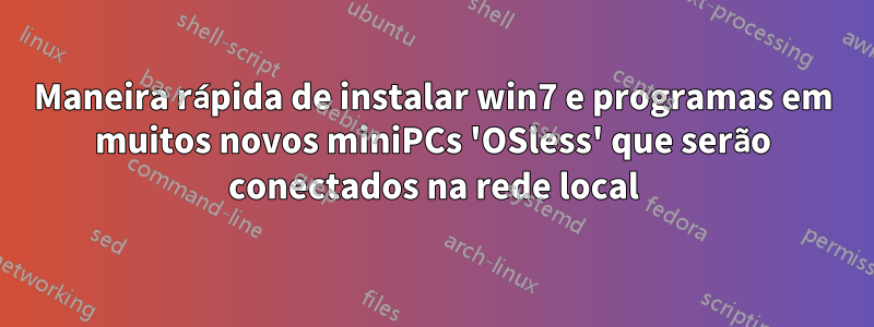 Maneira rápida de instalar win7 e programas em muitos novos miniPCs 'OSless' que serão conectados na rede local