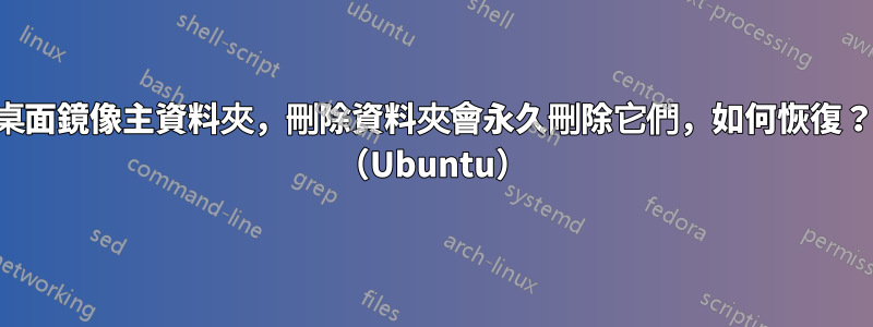 桌面鏡像主資料夾，刪除資料夾會永久刪除它們，如何恢復？ （Ubuntu）