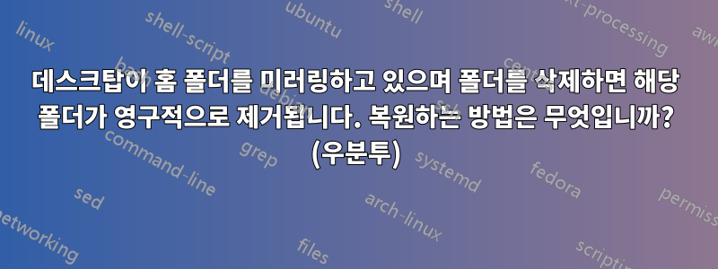 데스크탑이 홈 폴더를 미러링하고 있으며 폴더를 삭제하면 해당 폴더가 영구적으로 제거됩니다. 복원하는 방법은 무엇입니까? (우분투)