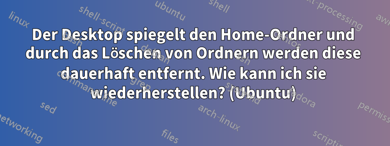 Der Desktop spiegelt den Home-Ordner und durch das Löschen von Ordnern werden diese dauerhaft entfernt. Wie kann ich sie wiederherstellen? (Ubuntu)