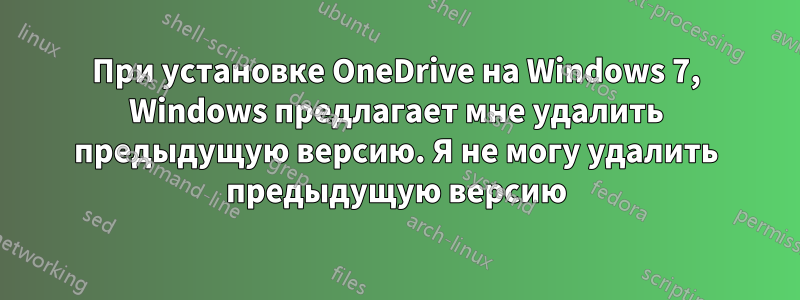 При установке OneDrive на Windows 7, Windows предлагает мне удалить предыдущую версию. Я не могу удалить предыдущую версию