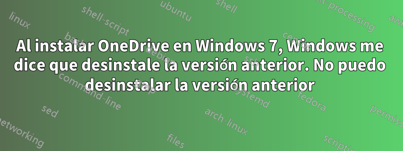 Al instalar OneDrive en Windows 7, Windows me dice que desinstale la versión anterior. No puedo desinstalar la versión anterior