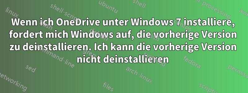 Wenn ich OneDrive unter Windows 7 installiere, fordert mich Windows auf, die vorherige Version zu deinstallieren. Ich kann die vorherige Version nicht deinstallieren