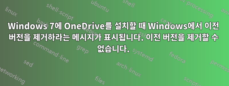 Windows 7에 OneDrive를 설치할 때 Windows에서 이전 버전을 제거하라는 메시지가 표시됩니다. 이전 버전을 제거할 수 없습니다.