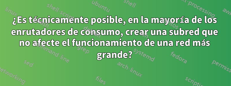 ¿Es técnicamente posible, en la mayoría de los enrutadores de consumo, crear una subred que no afecte el funcionamiento de una red más grande?