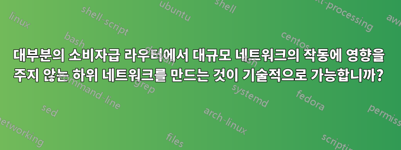 대부분의 소비자급 라우터에서 대규모 네트워크의 작동에 영향을 주지 않는 하위 네트워크를 만드는 것이 기술적으로 가능합니까?