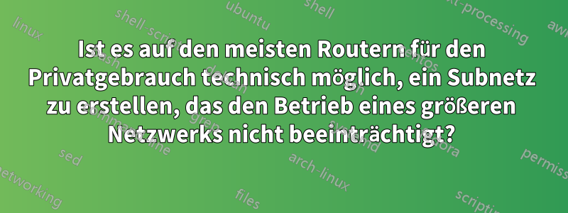 Ist es auf den meisten Routern für den Privatgebrauch technisch möglich, ein Subnetz zu erstellen, das den Betrieb eines größeren Netzwerks nicht beeinträchtigt?