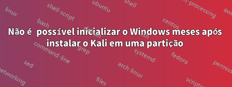 Não é possível inicializar o Windows meses após instalar o Kali em uma partição