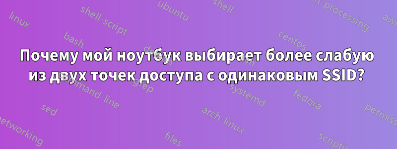 Почему мой ноутбук выбирает более слабую из двух точек доступа с одинаковым SSID?