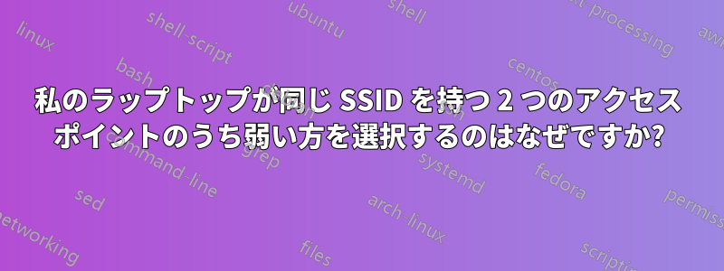 私のラップトップが同じ SSID を持つ 2 つのアクセス ポイントのうち弱い方を選択するのはなぜですか?