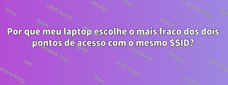 Por que meu laptop escolhe o mais fraco dos dois pontos de acesso com o mesmo SSID?