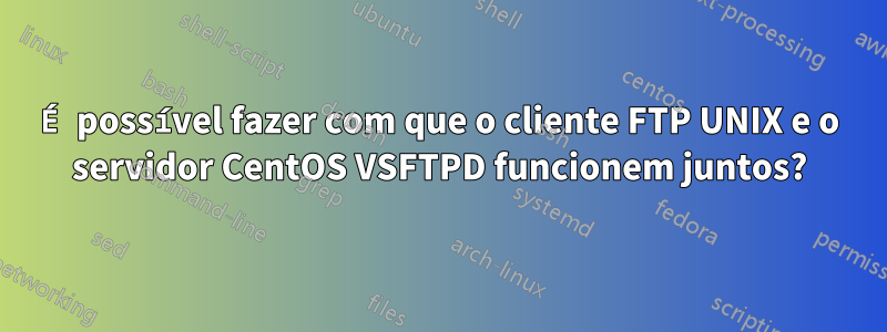 É possível fazer com que o cliente FTP UNIX e o servidor CentOS VSFTPD funcionem juntos?