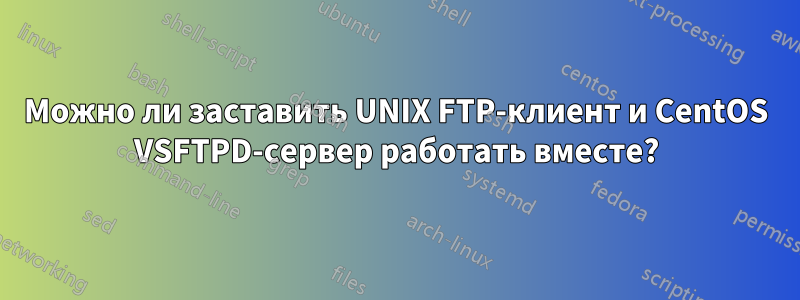 Можно ли заставить UNIX FTP-клиент и CentOS VSFTPD-сервер работать вместе?