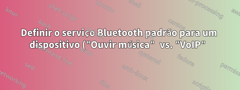 Definir o serviço Bluetooth padrão para um dispositivo ("Ouvir música" vs. "VoIP")