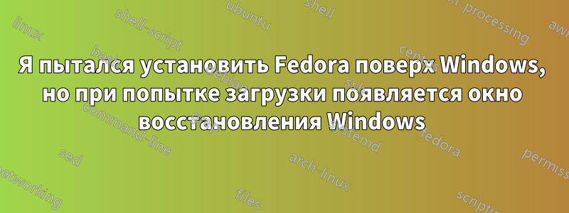 Я пытался установить Fedora поверх Windows, но при попытке загрузки появляется окно восстановления Windows