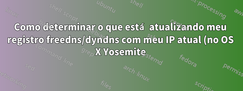 Como determinar o que está atualizando meu registro freedns/dyndns com meu IP atual (no OS X Yosemite)?