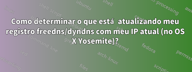 Como determinar o que está atualizando meu registro freedns/dyndns com meu IP atual (no OS X Yosemite)?