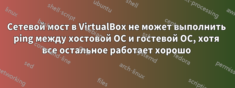 Сетевой мост в VirtualBox не может выполнить ping между хостовой ОС и гостевой ОС, хотя все остальное работает хорошо