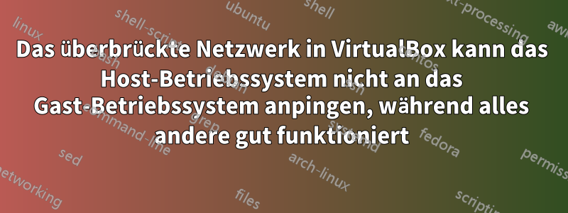 Das überbrückte Netzwerk in VirtualBox kann das Host-Betriebssystem nicht an das Gast-Betriebssystem anpingen, während alles andere gut funktioniert