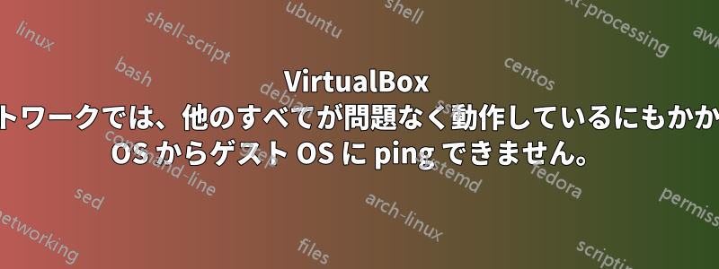 VirtualBox のブリッジネットワークでは、他のすべてが問題なく動作しているにもかかわらず、ホスト OS からゲスト OS に ping できません。