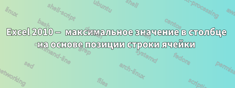 Excel 2010 — максимальное значение в столбце на основе позиции строки ячейки