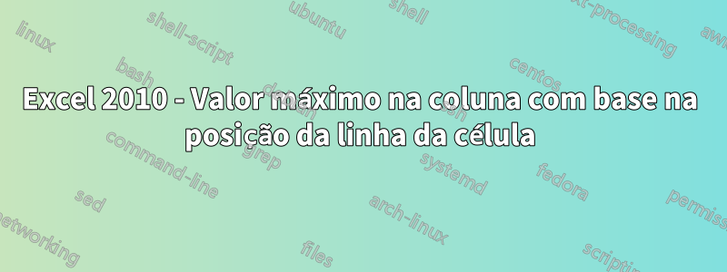 Excel 2010 - Valor máximo na coluna com base na posição da linha da célula
