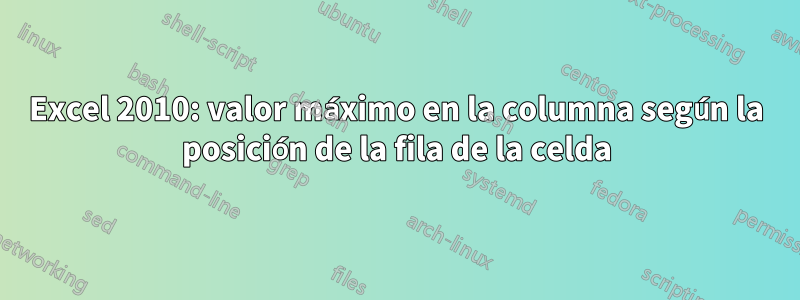 Excel 2010: valor máximo en la columna según la posición de la fila de la celda