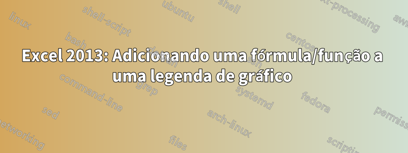 Excel 2013: Adicionando uma fórmula/função a uma legenda de gráfico