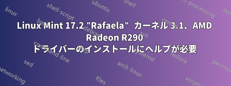 Linux Mint 17.2 "Rafaela" カーネル 3.1、AMD Radeon R290 ドライバーのインストールにヘルプが必要