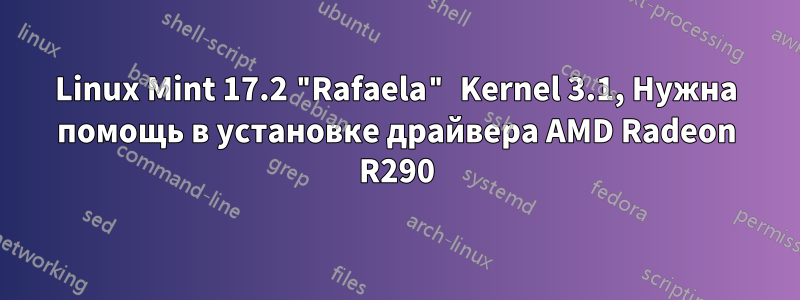 Linux Mint 17.2 "Rafaela" Kernel 3.1, Нужна помощь в установке драйвера AMD Radeon R290