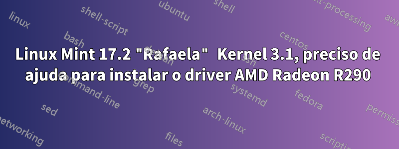 Linux Mint 17.2 "Rafaela" Kernel 3.1, preciso de ajuda para instalar o driver AMD Radeon R290