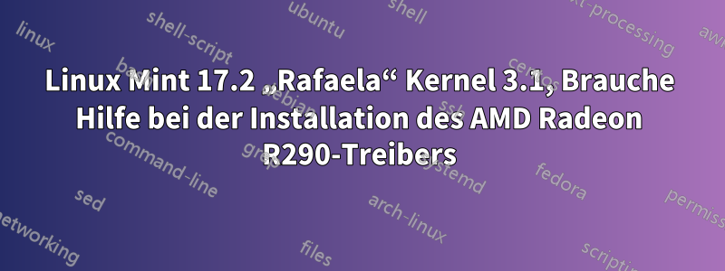Linux Mint 17.2 „Rafaela“ Kernel 3.1, Brauche Hilfe bei der Installation des AMD Radeon R290-Treibers