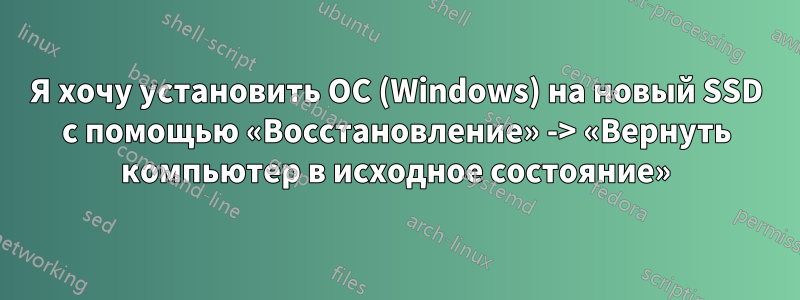 Я хочу установить ОС (Windows) на новый SSD с помощью «Восстановление» -> «Вернуть компьютер в исходное состояние»