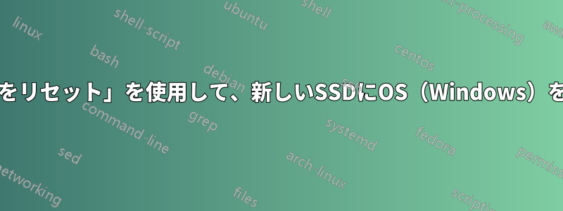 「回復」→「このPCをリセット」を使用して、新しいSSDにOS（Windows）をインストールしたい