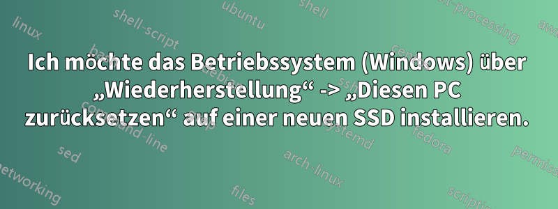 Ich möchte das Betriebssystem (Windows) über „Wiederherstellung“ -> „Diesen PC zurücksetzen“ auf einer neuen SSD installieren.