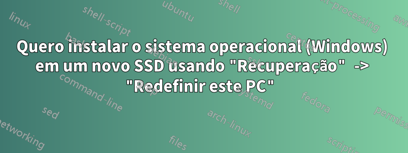 Quero instalar o sistema operacional (Windows) em um novo SSD usando "Recuperação" -> "Redefinir este PC"