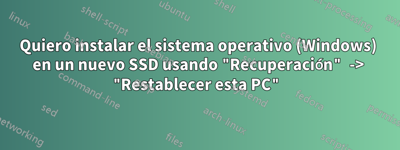 Quiero instalar el sistema operativo (Windows) en un nuevo SSD usando "Recuperación" -> "Restablecer esta PC"